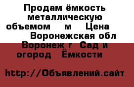 Продам ёмкость металлическую объемом 25 м3 › Цена ­ 40 000 - Воронежская обл., Воронеж г. Сад и огород » Ёмкости   